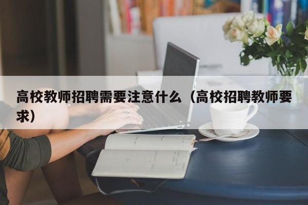 高校教师招聘需要注意什么（高校招聘教师要求）-第1张图片-高校招聘网