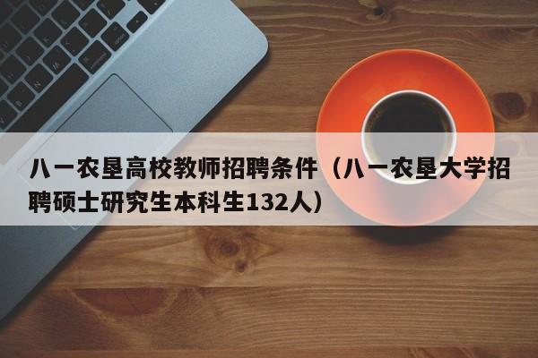 八一农垦高校教师招聘条件（八一农垦大学招聘硕士研究生本科生132人）-第1张图片-高校招聘网