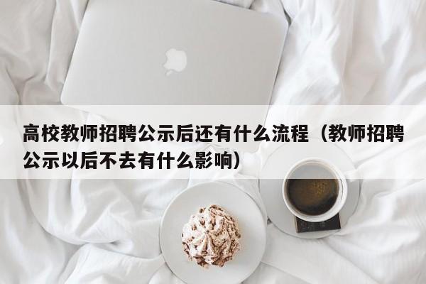高校教师招聘公示后还有什么流程（教师招聘公示以后不去有什么影响）-第1张图片-高校招聘网