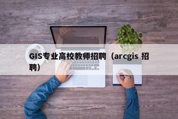 GIS专业高校教师招聘（arcgis 招聘）-第1张图片-高校招聘网