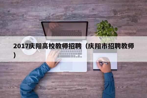 2017庆阳高校教师招聘（庆阳市招聘教师）-第1张图片-高校招聘网