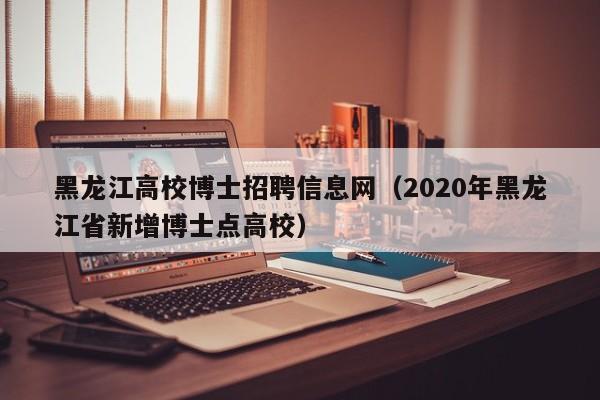 黑龙江高校博士招聘信息网（2020年黑龙江省新增博士点高校）-第1张图片-高校招聘网
