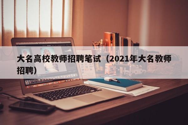 大名高校教师招聘笔试（2021年大名教师招聘）-第1张图片-高校招聘网