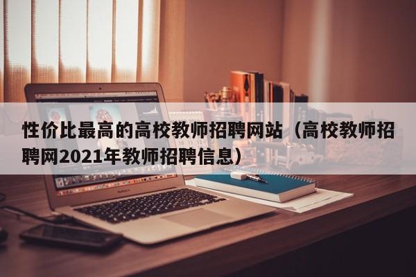 性价比最高的高校教师招聘网站（高校教师招聘网2021年教师招聘信息）-第1张图片-高校招聘网