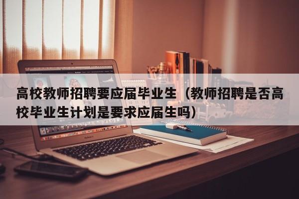 高校教师招聘要应届毕业生（教师招聘是否高校毕业生计划是要求应届生吗）-第1张图片-高校招聘网