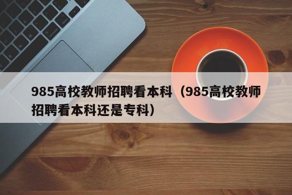 985高校教师招聘看本科（985高校教师招聘看本科还是专科）-第1张图片-高校招聘网