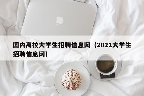 国内高校大学生招聘信息网（2021大学生招聘信息网）-第1张图片-高校招聘网