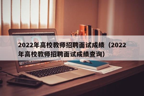 2022年高校教师招聘面试成绩（2022年高校教师招聘面试成绩查询）-第1张图片-高校招聘网