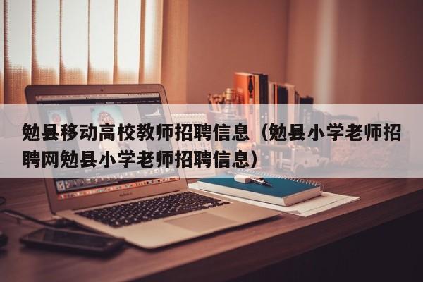 勉县移动高校教师招聘信息（勉县小学老师招聘网勉县小学老师招聘信息）-第1张图片-高校招聘网
