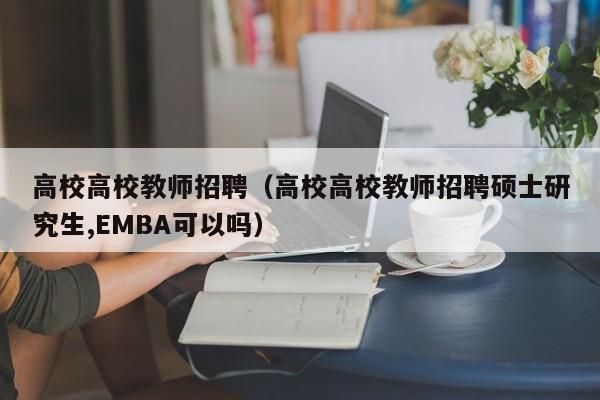 高校高校教师招聘（高校高校教师招聘硕士研究生,EMBA可以吗）-第1张图片-高校招聘网
