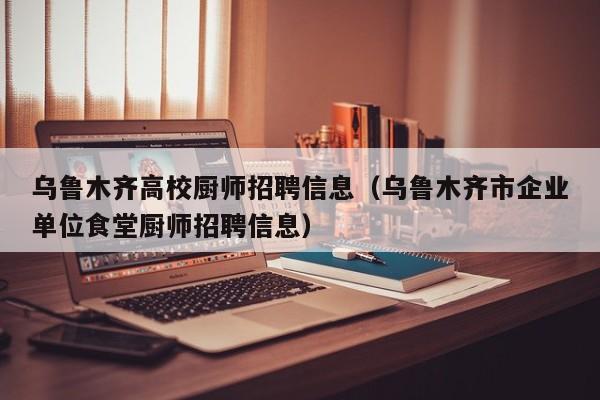 乌鲁木齐高校厨师招聘信息（乌鲁木齐市企业单位食堂厨师招聘信息）-第1张图片-高校招聘网
