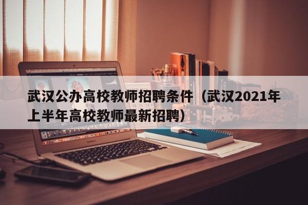 武汉公办高校教师招聘条件（武汉2021年上半年高校教师最新招聘）-第1张图片-高校招聘网