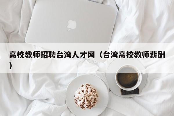 高校教师招聘台湾人才网（台湾高校教师薪酬）-第1张图片-高校招聘网