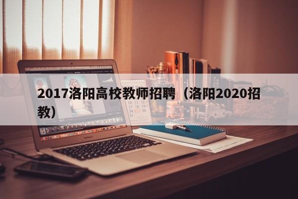 2017洛阳高校教师招聘（洛阳2020招教）-第1张图片-高校招聘网