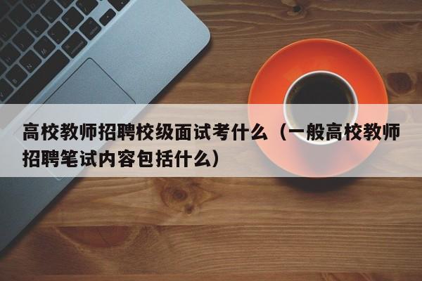 高校教师招聘校级面试考什么（一般高校教师招聘笔试内容包括什么）-第1张图片-高校招聘网
