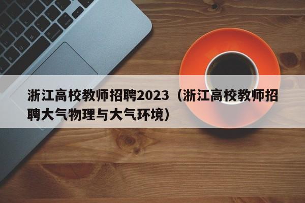 浙江高校教师招聘2023（浙江高校教师招聘大气物理与大气环境）-第1张图片-高校招聘网