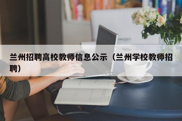 兰州招聘高校教师信息公示（兰州学校教师招聘）-第1张图片-高校招聘网