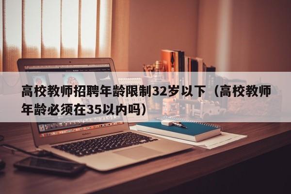 高校教师招聘年龄限制32岁以下（高校教师年龄必须在35以内吗）-第1张图片-高校招聘网