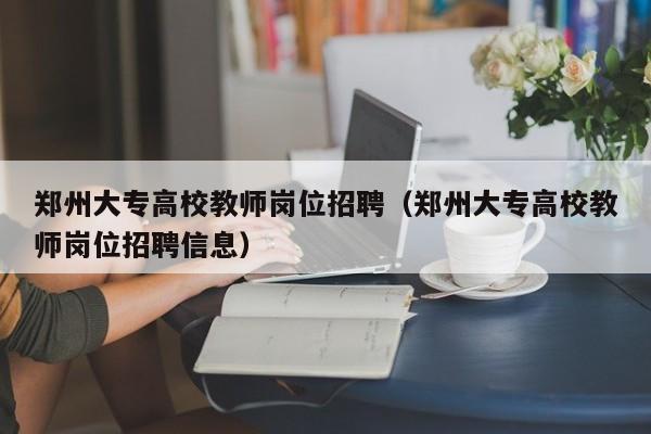 郑州大专高校教师岗位招聘（郑州大专高校教师岗位招聘信息）-第1张图片-高校招聘网