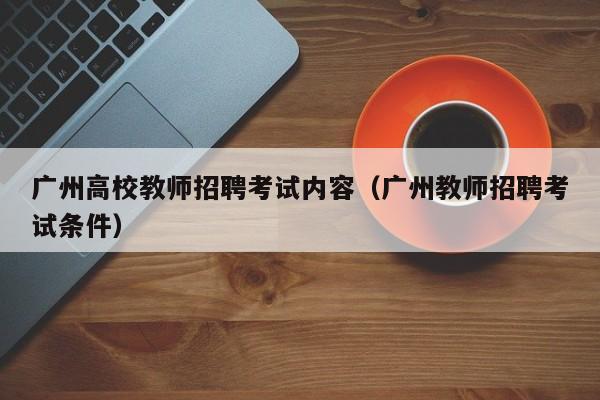 广州高校教师招聘考试内容（广州教师招聘考试条件）-第1张图片-高校招聘网