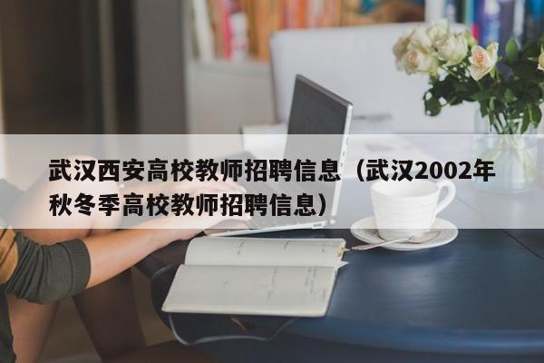 武汉西安高校教师招聘信息（武汉2002年秋冬季高校教师招聘信息）-第1张图片-高校招聘网
