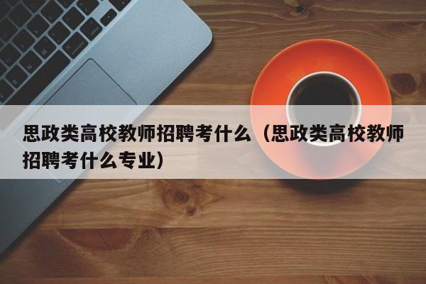 思政类高校教师招聘考什么（思政类高校教师招聘考什么专业）-第1张图片-高校招聘网