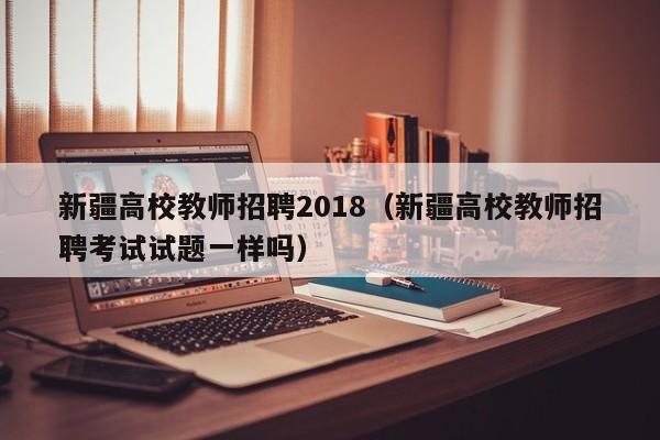新疆高校教师招聘2018（新疆高校教师招聘考试试题一样吗）-第1张图片-高校招聘网
