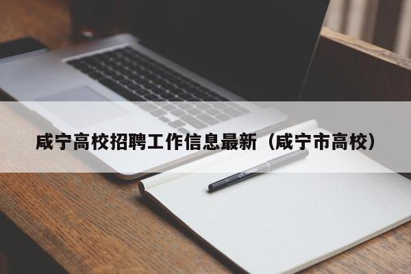 咸宁高校招聘工作信息最新（咸宁市高校）-第1张图片-高校招聘网