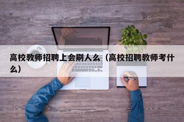 高校教师招聘上会刷人么（高校招聘教师考什么）-第1张图片-高校招聘网