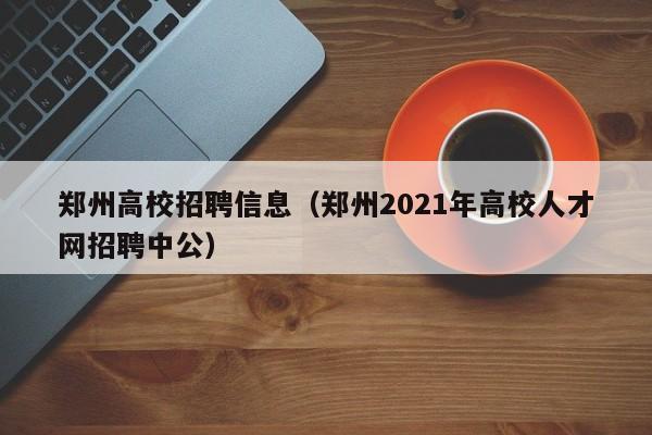 郑州高校招聘信息（郑州2021年高校人才网招聘中公）-第1张图片-高校招聘网