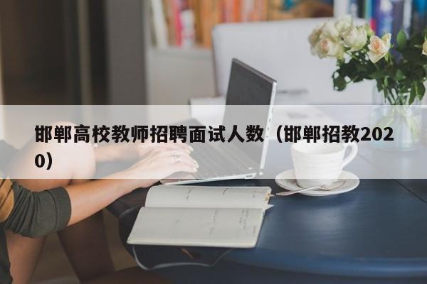邯郸高校教师招聘面试人数（邯郸招教2020）-第1张图片-高校招聘网