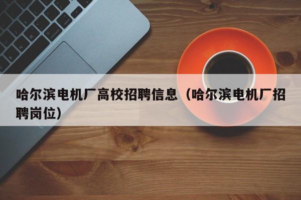 哈尔滨电机厂高校招聘信息（哈尔滨电机厂招聘岗位）-第1张图片-高校招聘网