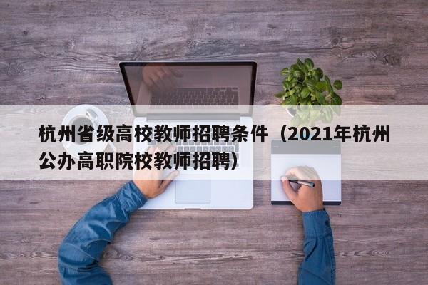 杭州省级高校教师招聘条件（2021年杭州公办高职院校教师招聘）-第1张图片-高校招聘网