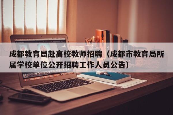 成都教育局赴高校教师招聘（成都市教育局所属学校单位公开招聘工作人员公告）-第1张图片-高校招聘网