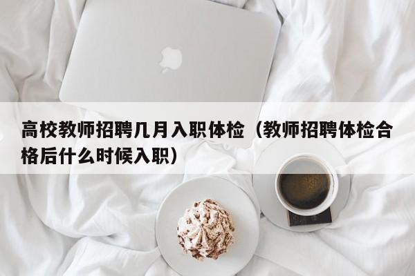 高校教师招聘几月入职体检（教师招聘体检合格后什么时候入职）-第1张图片-高校招聘网