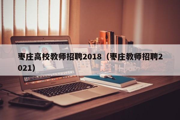 枣庄高校教师招聘2018（枣庄教师招聘2021）-第1张图片-高校招聘网