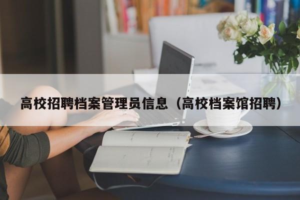 高校招聘档案管理员信息（高校档案馆招聘）-第1张图片-高校招聘网