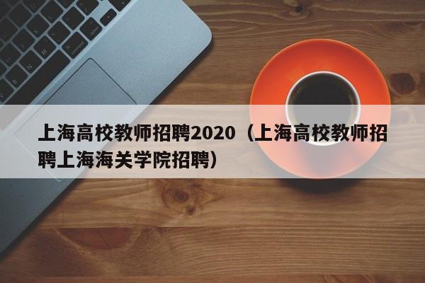 上海高校教师招聘2020（上海高校教师招聘上海海关学院招聘）-第1张图片-高校招聘网