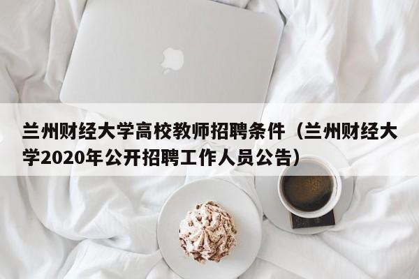 兰州财经大学高校教师招聘条件（兰州财经大学2020年公开招聘工作人员公告）-第1张图片-高校招聘网