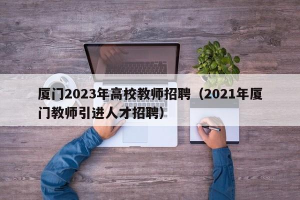 厦门2023年高校教师招聘（2021年厦门教师引进人才招聘）-第1张图片-高校招聘网