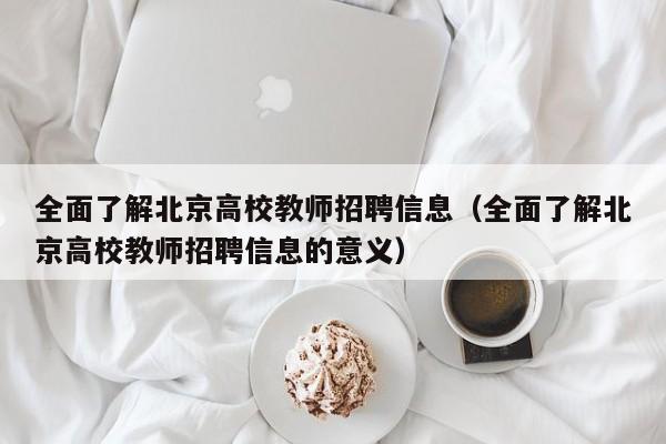 全面了解北京高校教师招聘信息（全面了解北京高校教师招聘信息的意义）-第1张图片-高校招聘网