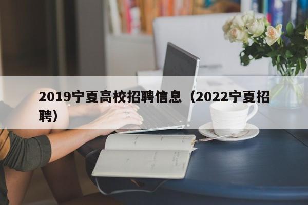 2019宁夏高校招聘信息（2022宁夏招聘）-第1张图片-高校招聘网
