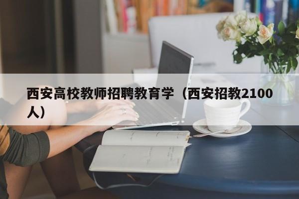 西安高校教师招聘教育学（西安招教2100人）-第1张图片-高校招聘网