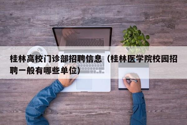 桂林高校门诊部招聘信息（桂林医学院校园招聘一般有哪些单位）-第1张图片-高校招聘网