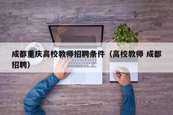 成都重庆高校教师招聘条件（高校教师 成都招聘）-第1张图片-高校招聘网