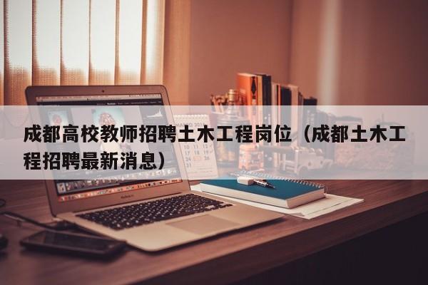 成都高校教师招聘土木工程岗位（成都土木工程招聘最新消息）-第1张图片-高校招聘网