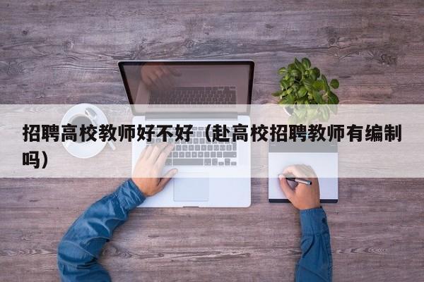 招聘高校教师好不好（赴高校招聘教师有编制吗）-第1张图片-高校招聘网