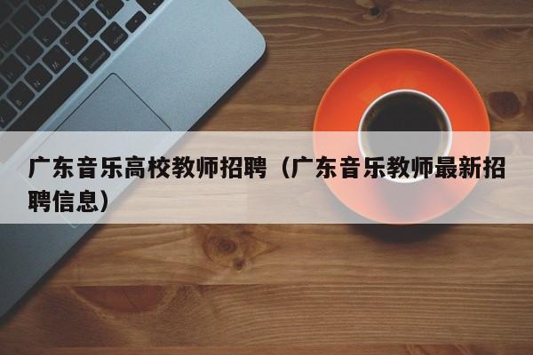 广东音乐高校教师招聘（广东音乐教师最新招聘信息）-第1张图片-高校招聘网