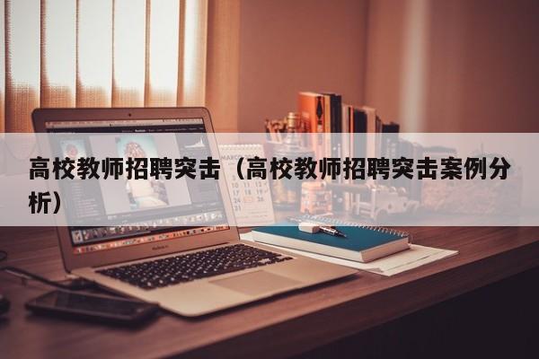 高校教师招聘突击（高校教师招聘突击案例分析）-第1张图片-高校招聘网