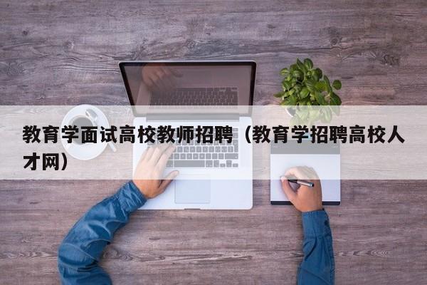 教育学面试高校教师招聘（教育学招聘高校人才网）-第1张图片-高校招聘网